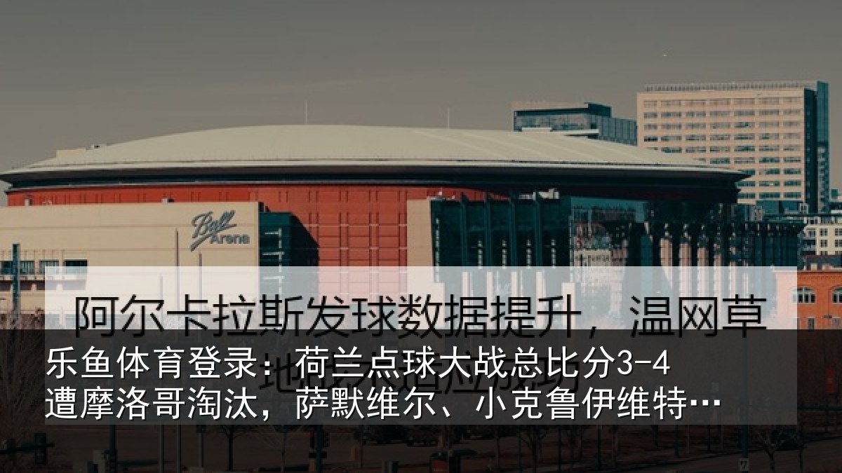 乐鱼体育登录:荷兰点球大战总比分3-4遭摩洛哥淘汰,萨默维尔、小克鲁伊维特丢点