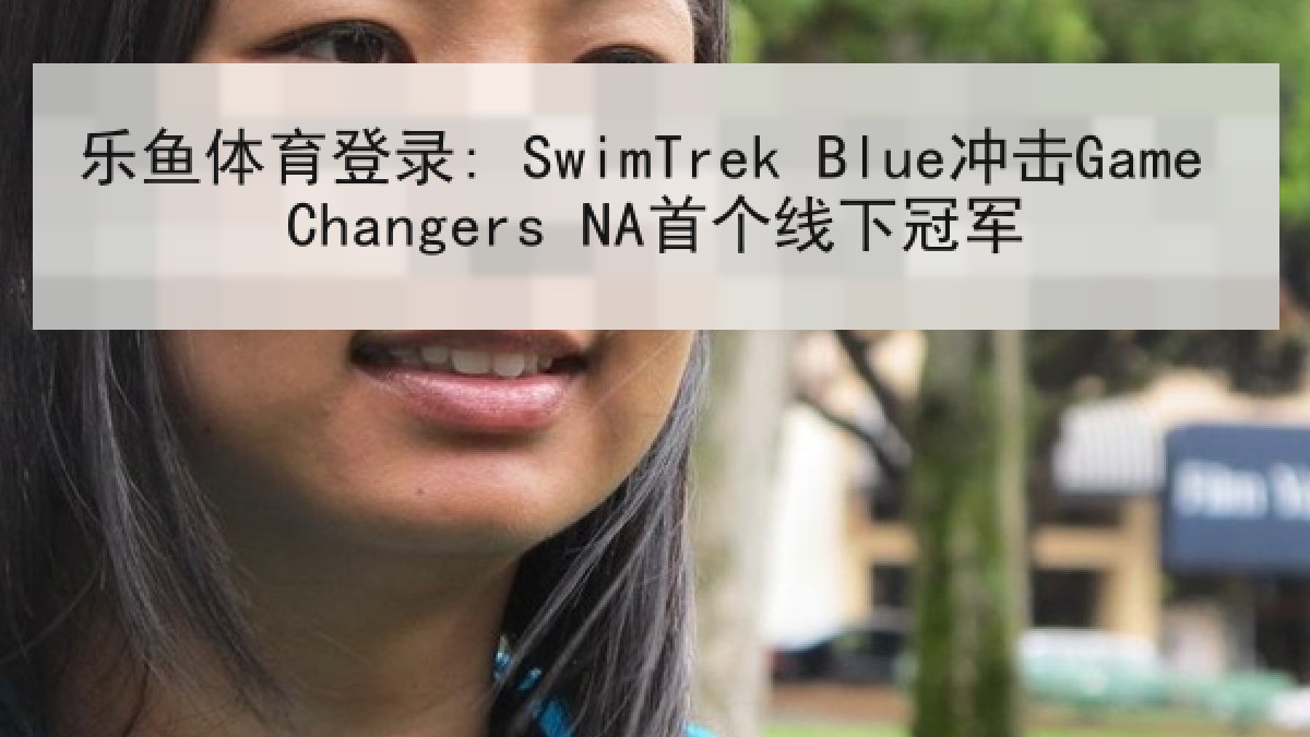 乐鱼体育登录: SwimTrek Blue冲击Game Changers NA首个线下冠军 乐鱼体育登录: SwimTrek Blue冲击Game Changers NA首个线下冠军