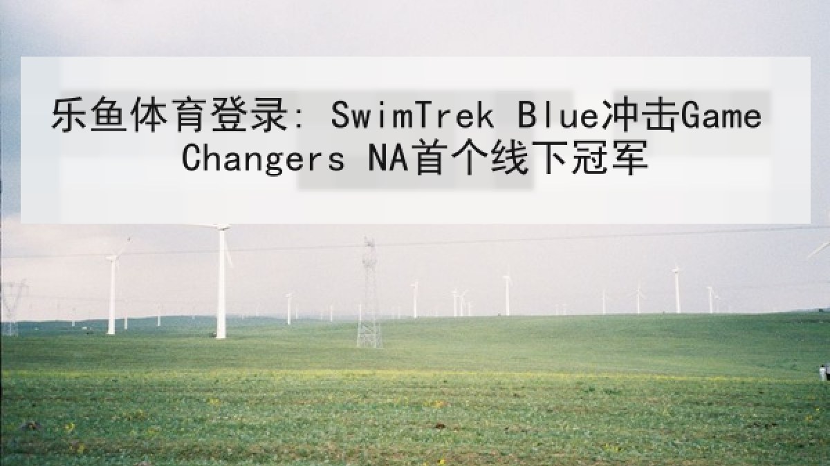 乐鱼体育登录: SwimTrek Blue冲击Game Changers NA首个线下冠军