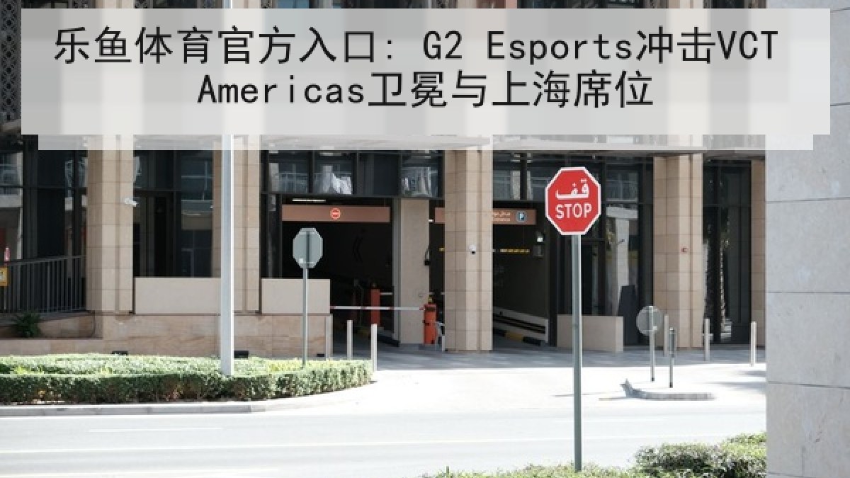 乐鱼体育官方入口: G2 Esports冲击VCT Americas卫冕与上海席位 乐鱼体育官方入口: G2 Esports冲击VCT Americas卫冕与上海席位