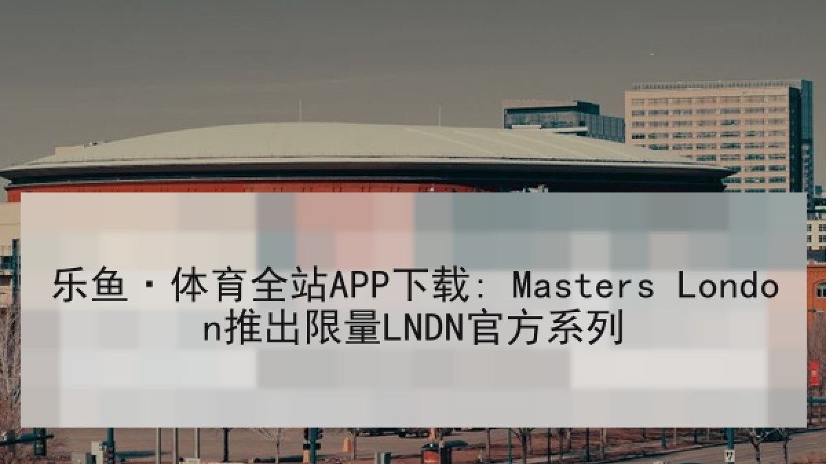 乐鱼·体育全站APP下载: Masters London推出限量LNDN官方系列 乐鱼·体育全站APP下载: Masters London推出限量LNDN官方系列