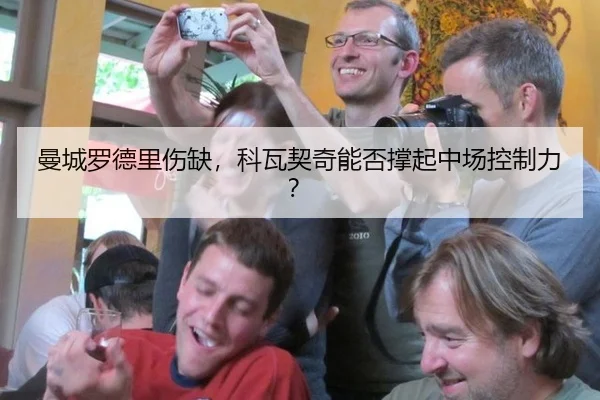 曼城罗德里伤缺，科瓦契奇能否撑起中场控制力？