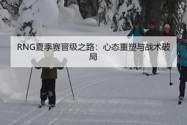 RNG夏季赛晋级之路：心态重塑与战术破局