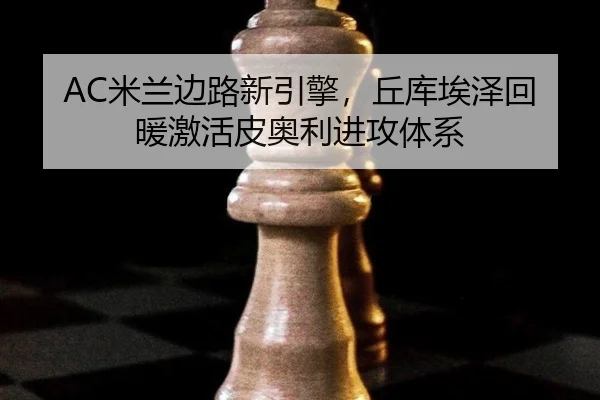 AC米兰边路新引擎，丘库埃泽回暖激活皮奥利进攻体系