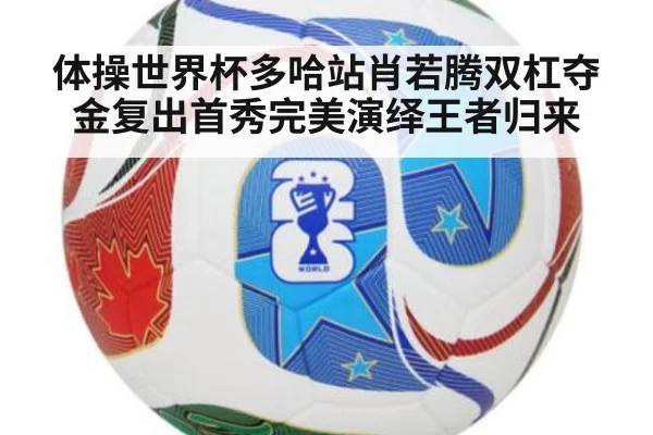 体操世界杯多哈站肖若腾双杠夺金复出首秀完美演绎王者归来